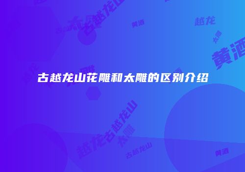 古越龙山花雕和太雕的区别介绍