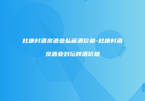 杜康村酒泉酒业私藏酒价格-杜康村酒泉酒业封坛牌酒价格