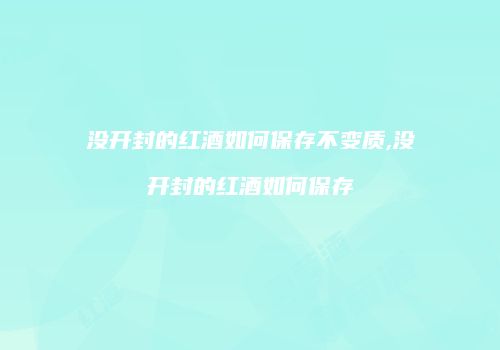 没开封的红酒如何保存不变质,没开封的红酒如何保存
