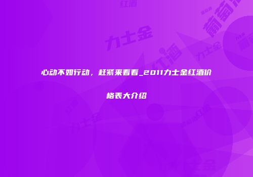 心动不如行动，赶紧来看看_2011力士金红酒价格表大介绍