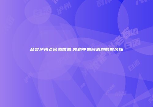 品尝泸州老窖浓香源,领略中国白酒的醇厚风味