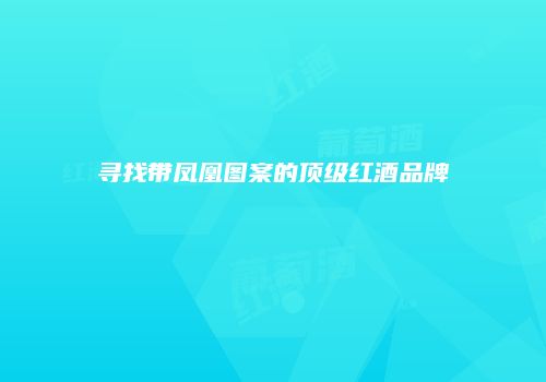 寻找带凤凰图案的顶级红酒品牌