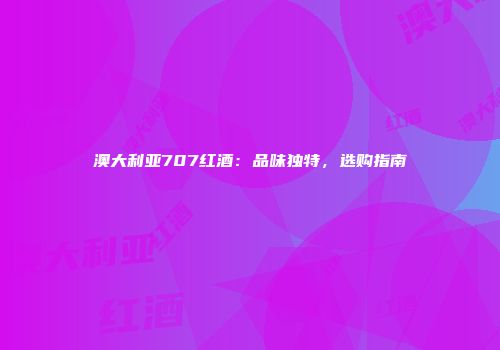 澳大利亚707红酒：品味独特，选购指南