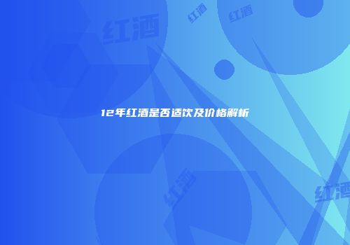 12年红酒是否适饮及价格解析