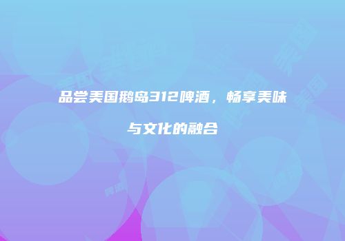 品尝美国鹅岛312啤酒，畅享美味与文化的融合