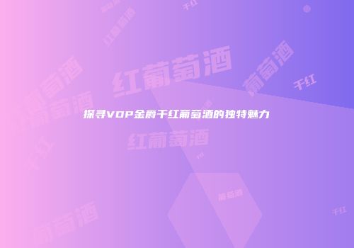 探寻VDP金爵干红葡萄酒的独特魅力
