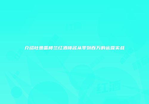 介绍吐鲁番楼兰红酒排名从零到百万的运营实战