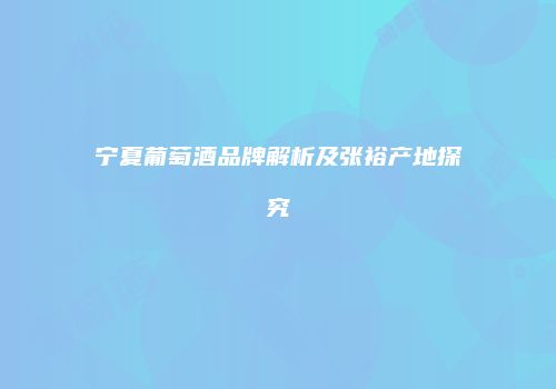 宁夏葡萄酒品牌解析及张裕产地探究