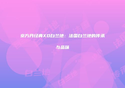 京方丹经典XO白兰地：法国白兰地的传承与品味