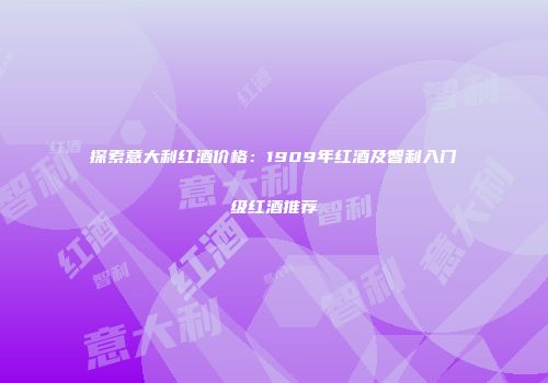 探索意大利红酒价格：1909年红酒及智利入门级红酒推荐