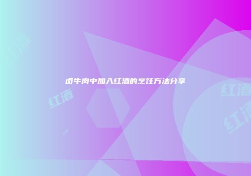 卤牛肉中加入红酒的烹饪方法分享