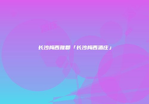 长沙梅西雅郡「长沙梅西酒庄」
