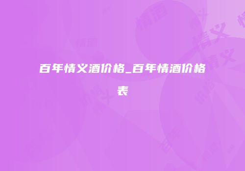 百年情义酒价格_百年情酒价格表