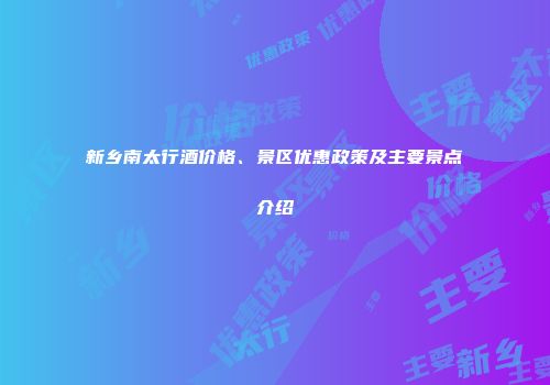 新乡南太行酒价格、景区优惠政策及主要景点介绍