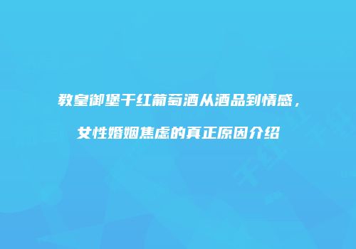 教皇御堡干红葡萄酒从酒品到情感，女性婚姻焦虑的真正原因介绍
