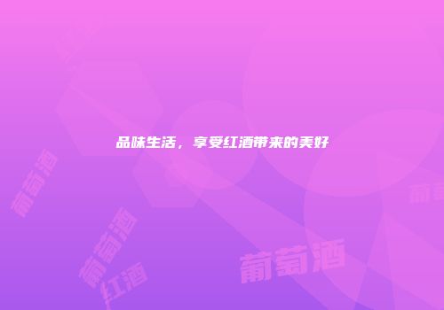 品味生活，享受红酒带来的美好