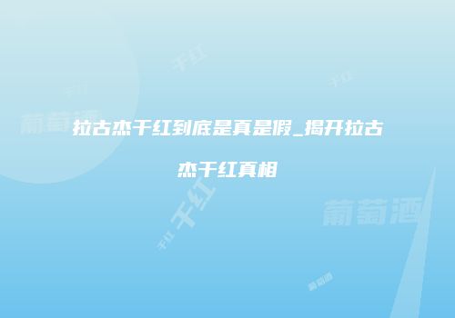 拉古杰干红到底是真是假_揭开拉古杰干红真相