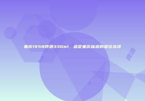 重庆1958啤酒330ml，品尝重庆味道的最佳选择