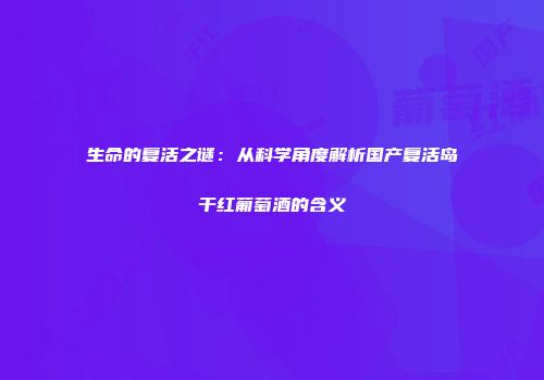 生命的复活之谜：从科学角度解析国产复活岛干红葡萄酒的含义