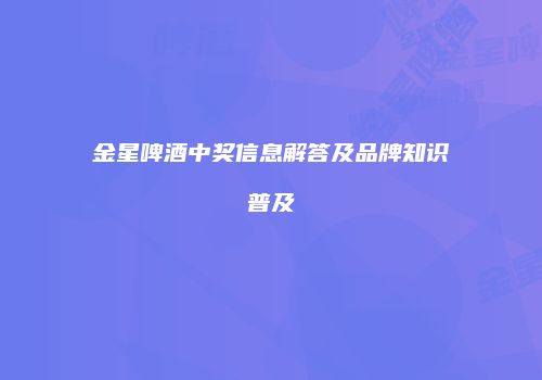 金星啤酒中奖信息解答及品牌知识普及