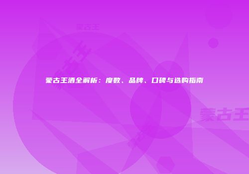 蒙古王酒全解析：度数、品牌、口碑与选购指南