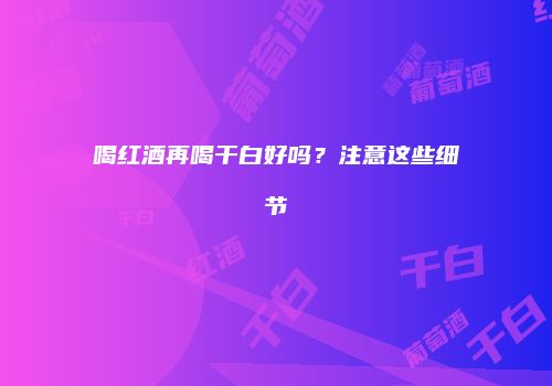 喝红酒再喝干白好吗？注意这些细节