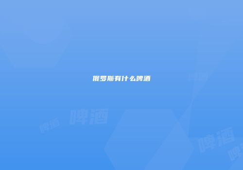 俄罗斯有什么啤酒