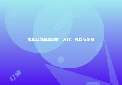 酒吧红酒品鉴指南：文化、礼仪与乐趣