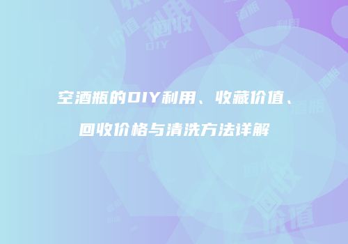 空酒瓶的DIY利用、收藏价值、回收价格与清洗方法详解