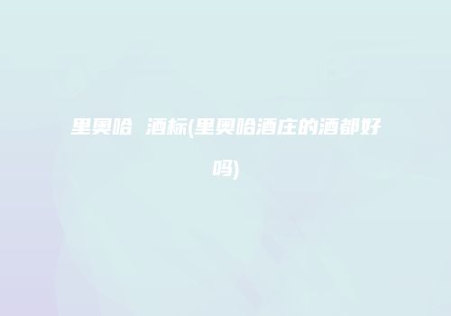 里奥哈 酒标(里奥哈酒庄的酒都好吗)