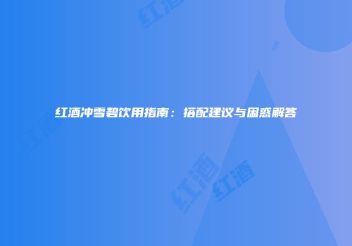 红酒冲雪碧饮用指南：搭配建议与困惑解答