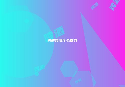劣质啤酒什么做的