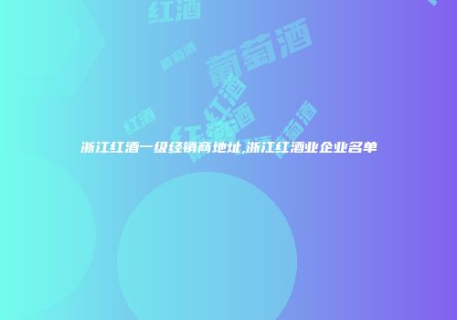浙江红酒一级经销商地址,浙江红酒业企业名单