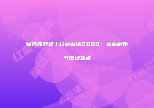名特赤霞珠干红葡萄酒2009：全面解析与市场焦点