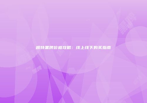 崂特黑啤价格攻略：线上线下购买指南