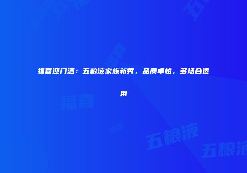 福喜迎门酒：五粮液家族新秀，品质卓越，多场合适用