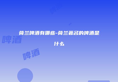荷兰啤酒有哪些-荷兰著名的啤酒是什么