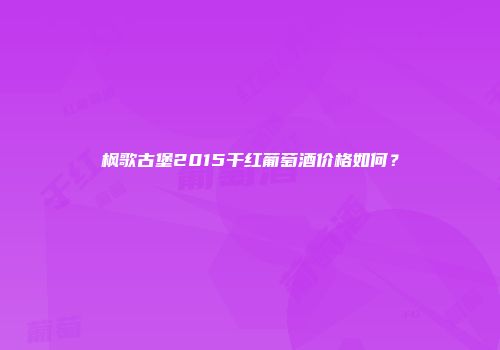 枫歌古堡2015干红葡萄酒价格如何？