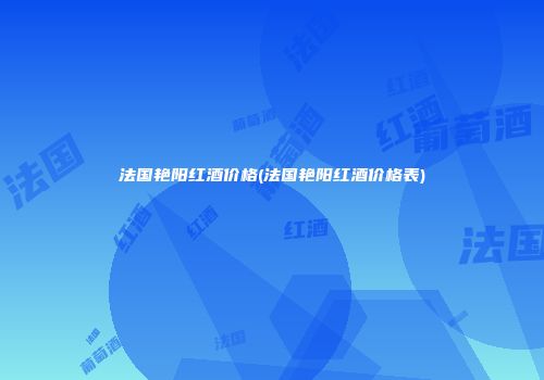 法国艳阳红酒价格(法国艳阳红酒价格表)