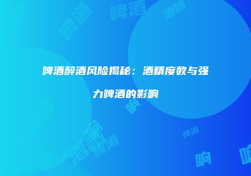 啤酒醉酒风险揭秘：酒精度数与强力啤酒的影响