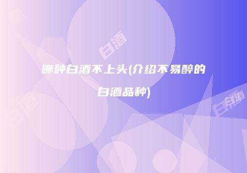 哪种白酒不上头(介绍不易醉的白酒品种)