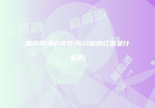 鹿两得酒价格表(两只鹿的红酒是什么酒)