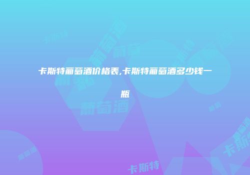卡斯特葡萄酒价格表,卡斯特葡萄酒多少钱一瓶
