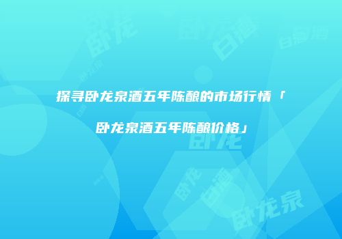 探寻卧龙泉酒五年陈酿的市场行情「卧龙泉酒五年陈酿价格」