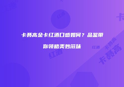 卡聂高金卡红酒口感如何？品鉴带你领略美妙滋味