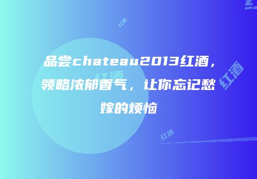 品尝chateau2013红酒，领略浓郁香气，让你忘记愁嫁的烦恼