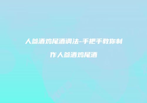 人参酒鸡尾酒调法-手把手教你制作人参酒鸡尾酒