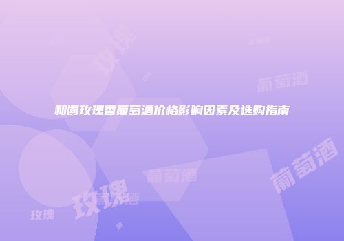 和阗玫瑰香葡萄酒价格影响因素及选购指南