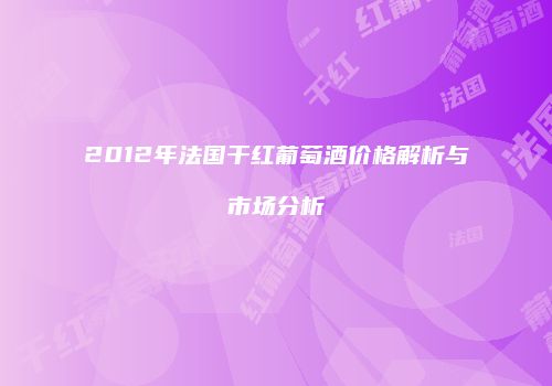 2012年法国干红葡萄酒价格解析与市场分析