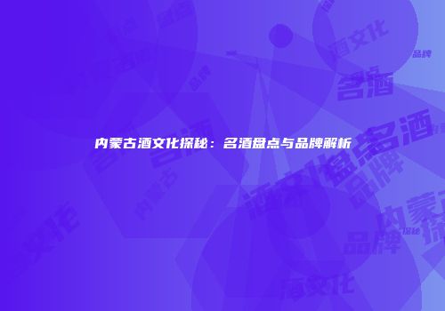 内蒙古酒文化探秘：名酒盘点与品牌解析